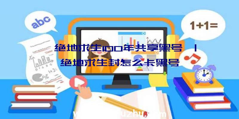 「绝地求生100年共享黑号」|绝地求生封怎么卡黑号